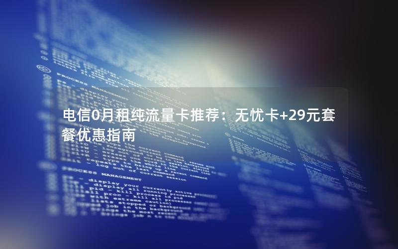 电信0月租纯流量卡推荐：无忧卡+29元套餐优惠指南