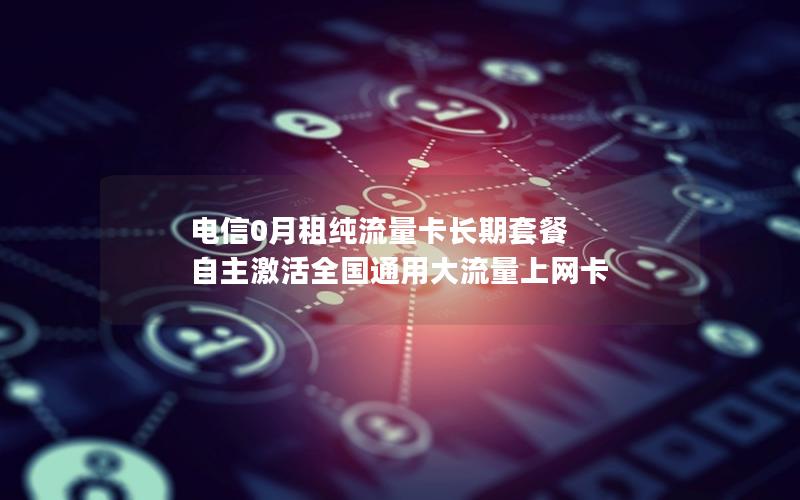 电信0月租纯流量卡长期套餐 自主激活全国通用大流量上网卡