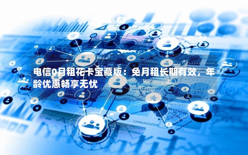 电信0月租花卡宝藏版：免月租长期有效，年龄优惠畅享无忧