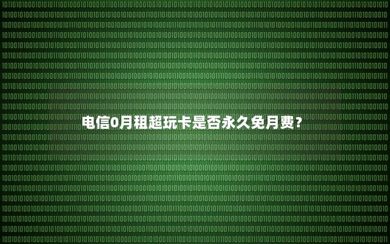 电信0月租超玩卡是否永久免月费？