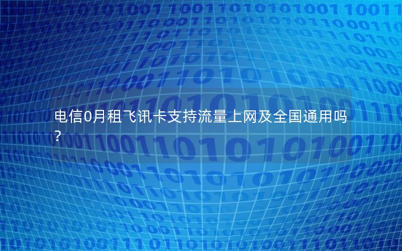 电信0月租飞讯卡支持流量上网及全国通用吗？