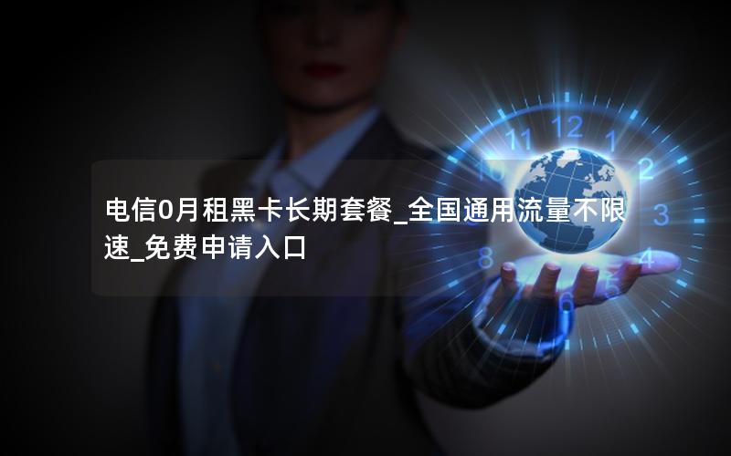 电信0月租黑卡长期套餐_全国通用流量不限速_免费申请入口