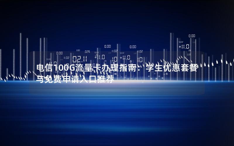 电信100G流量卡办理指南：学生优惠套餐与免费申请入口推荐