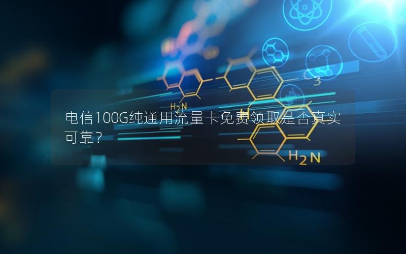 电信100G纯通用流量卡免费领取是否真实可靠？