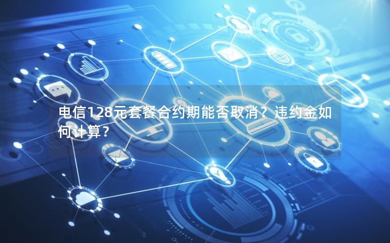 电信128元套餐合约期能否取消？违约金如何计算？