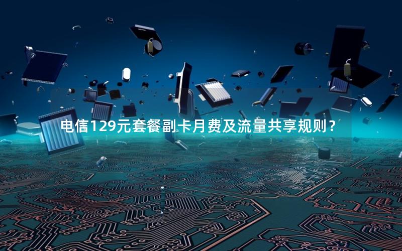 电信129元套餐副卡月费及流量共享规则？