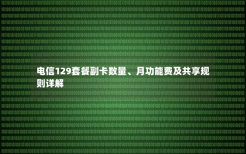 电信129套餐副卡数量、月功能费及共享规则详解