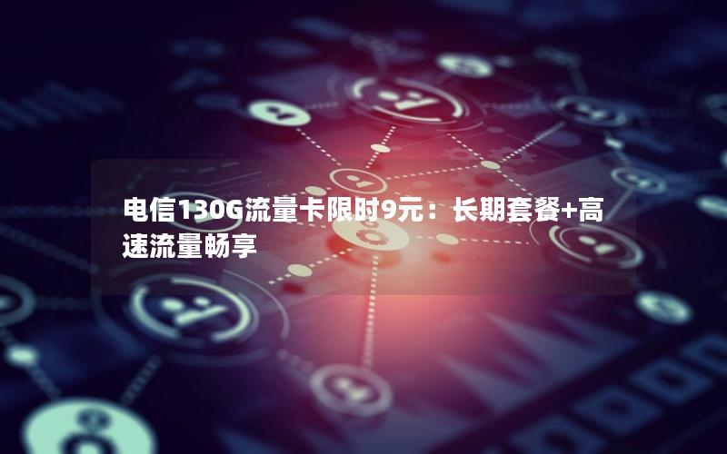 电信130G流量卡限时9元：长期套餐+高速流量畅享