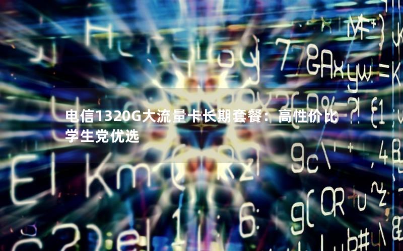 电信1320G大流量卡长期套餐：高性价比学生党优选