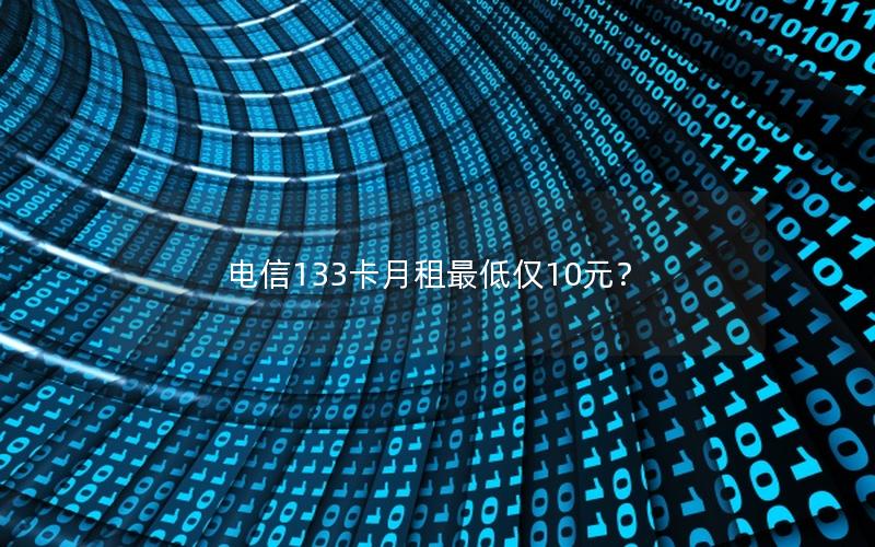 电信133卡月租最低仅10元？