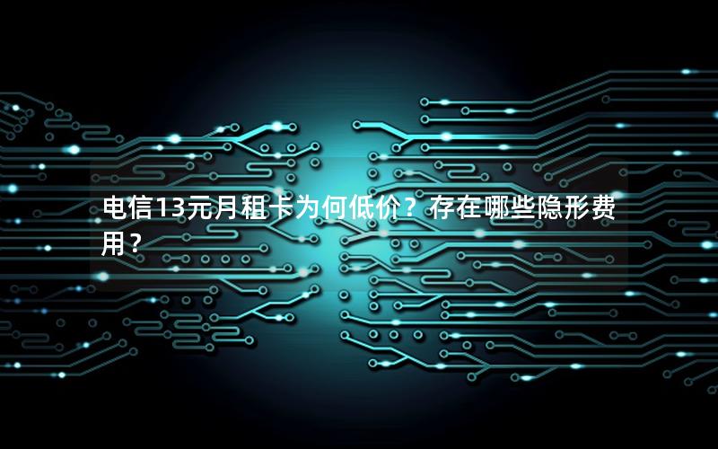 电信13元月租卡为何低价？存在哪些隐形费用？