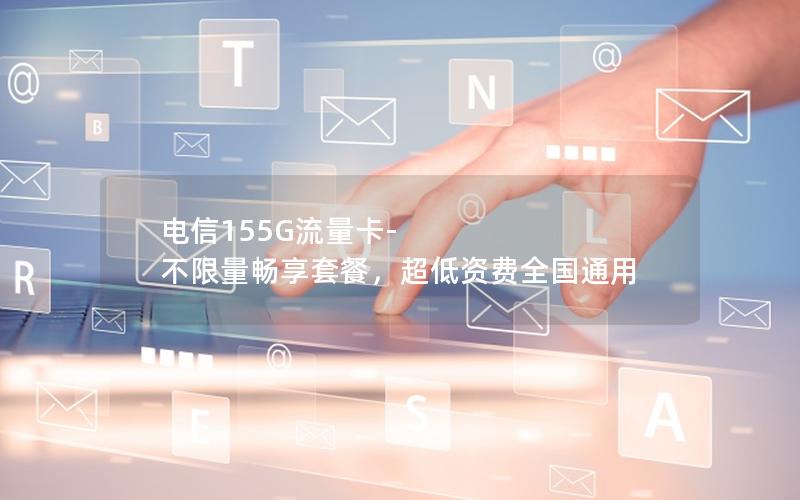 电信155G流量卡-不限量畅享套餐，超低资费全国通用
