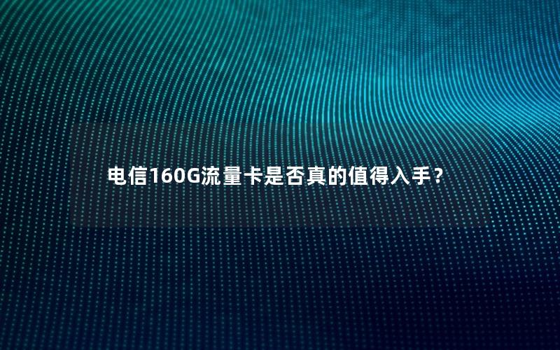 电信160G流量卡是否真的值得入手？