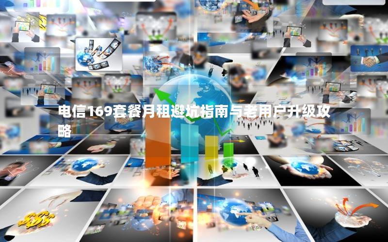 电信169套餐月租避坑指南与老用户升级攻略