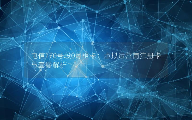 电信170号段0月租卡：虚拟运营商注册卡与套餐解析