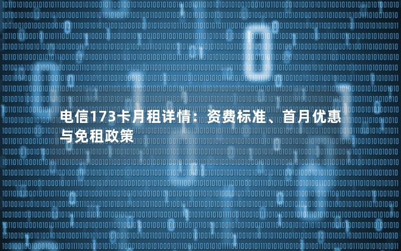 电信173卡月租详情：资费标准、首月优惠与免租政策