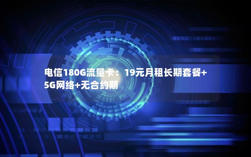 电信180G流量卡：19元月租长期套餐+5G网络+无合约期