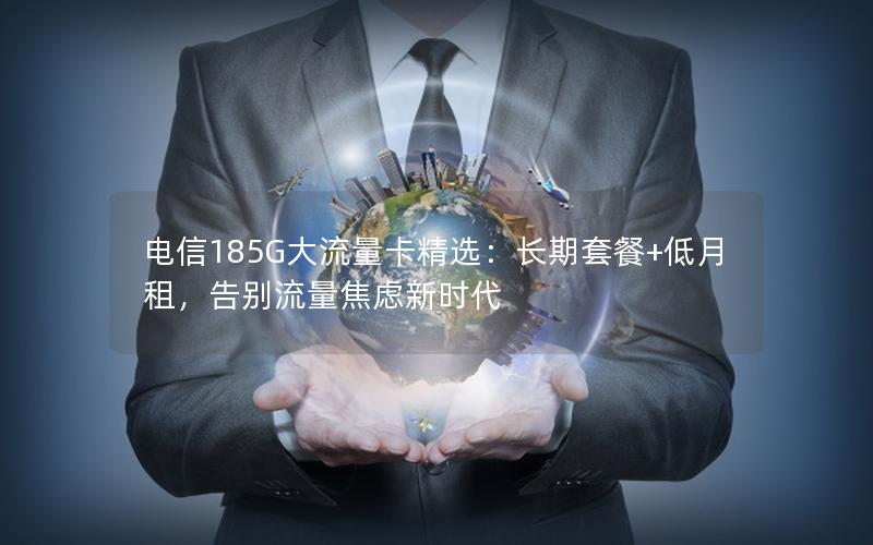 电信185G大流量卡精选：长期套餐+低月租，告别流量焦虑新时代
