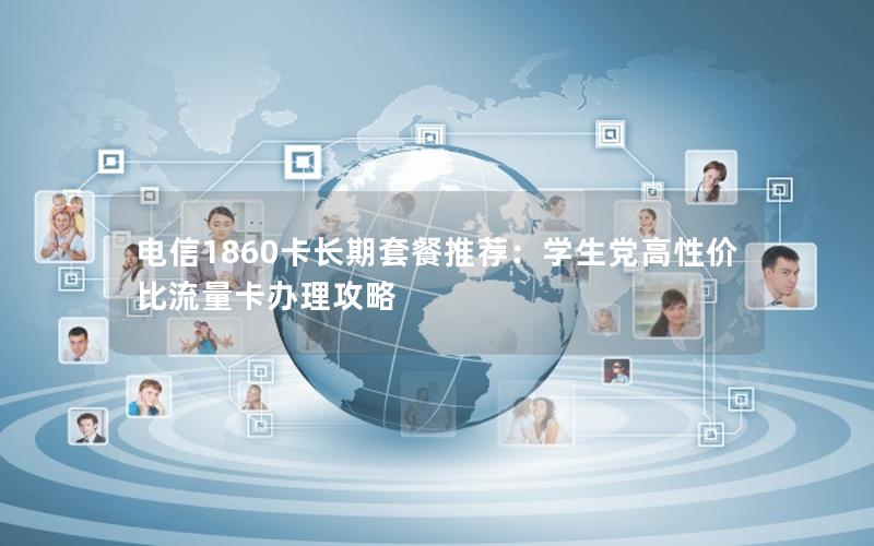 电信1860卡长期套餐推荐：学生党高性价比流量卡办理攻略