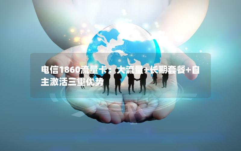 电信1860流量卡：大流量+长期套餐+自主激活三重优势
