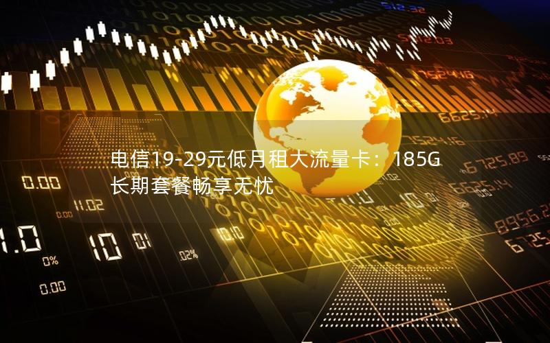 电信19-29元低月租大流量卡：185G长期套餐畅享无忧