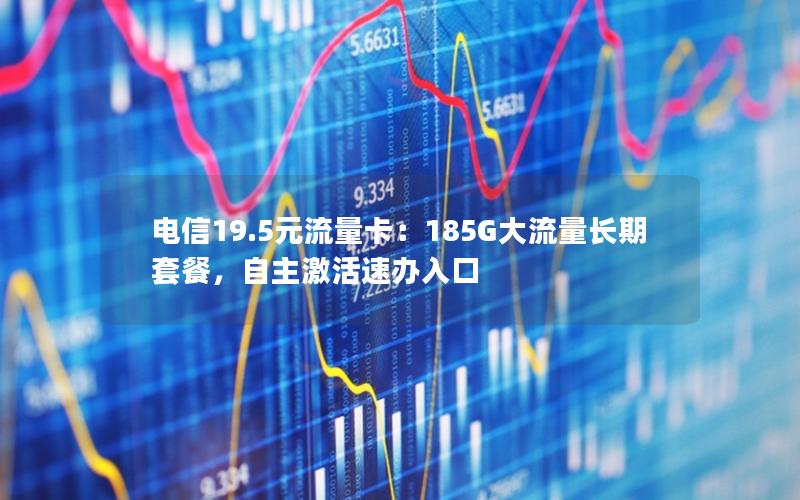 电信19.5元流量卡：185G大流量长期套餐，自主激活速办入口