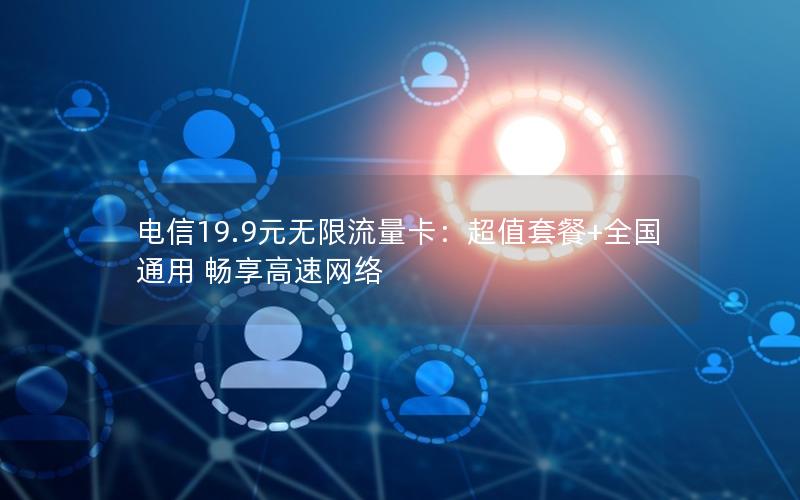 电信19.9元无限流量卡：超值套餐+全国通用 畅享高速网络