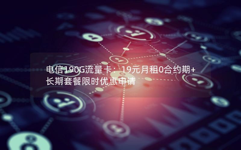 电信190G流量卡：19元月租0合约期+长期套餐限时优惠申请