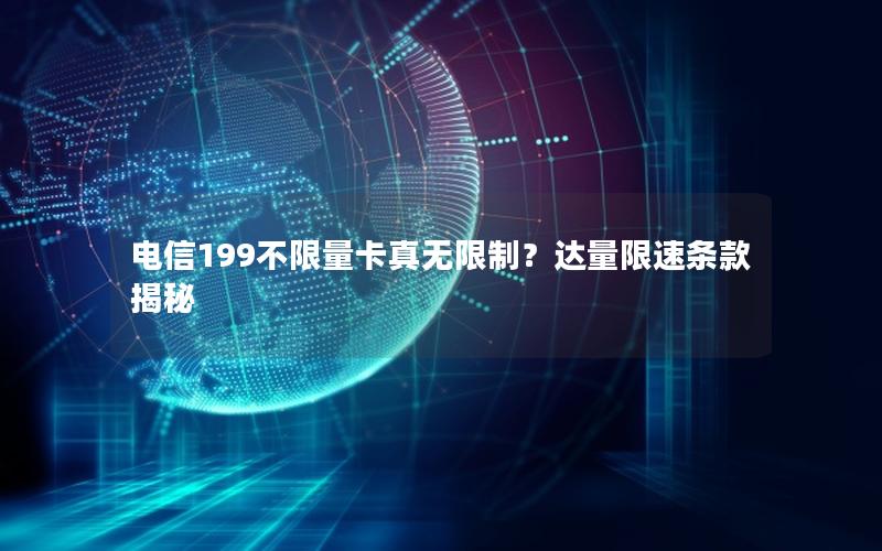 电信199不限量卡真无限制？达量限速条款揭秘
