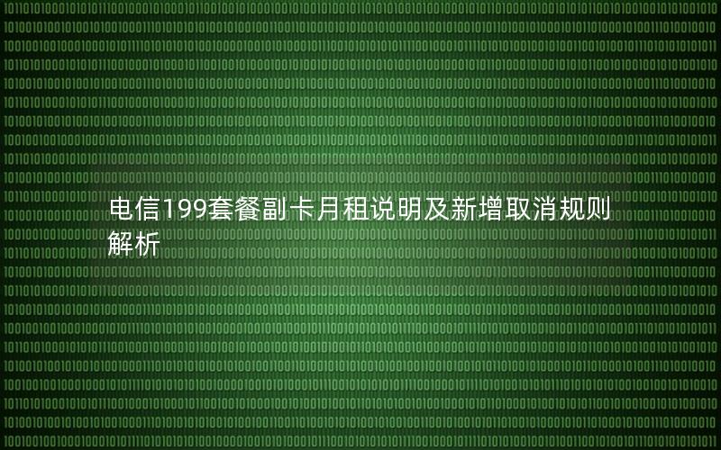电信199套餐副卡月租说明及新增取消规则解析