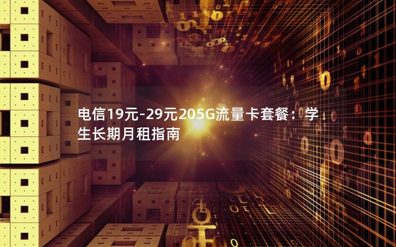 电信19元-29元205G流量卡套餐：学生长期月租指南