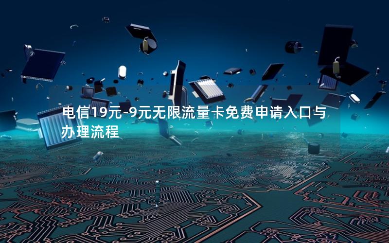 电信19元-9元无限流量卡免费申请入口与办理流程