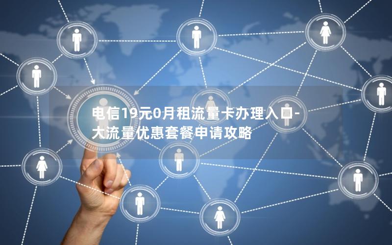 电信19元0月租流量卡办理入口-大流量优惠套餐申请攻略