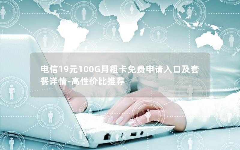 电信19元100G月租卡免费申请入口及套餐详情-高性价比推荐