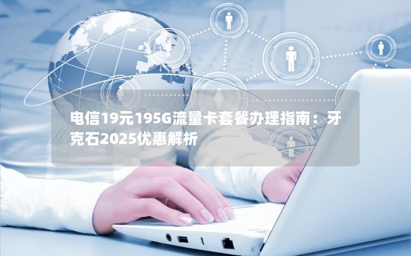 电信19元195G流量卡套餐办理指南：牙克石2025优惠解析