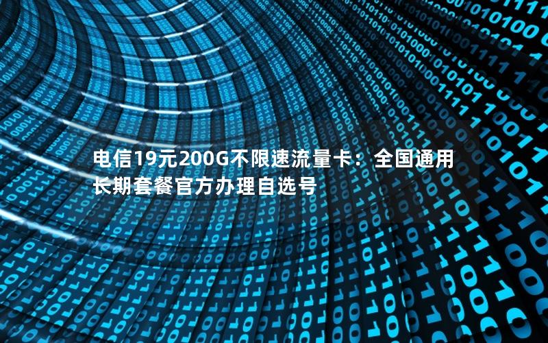 电信19元200G不限速流量卡：全国通用长期套餐官方办理自选号