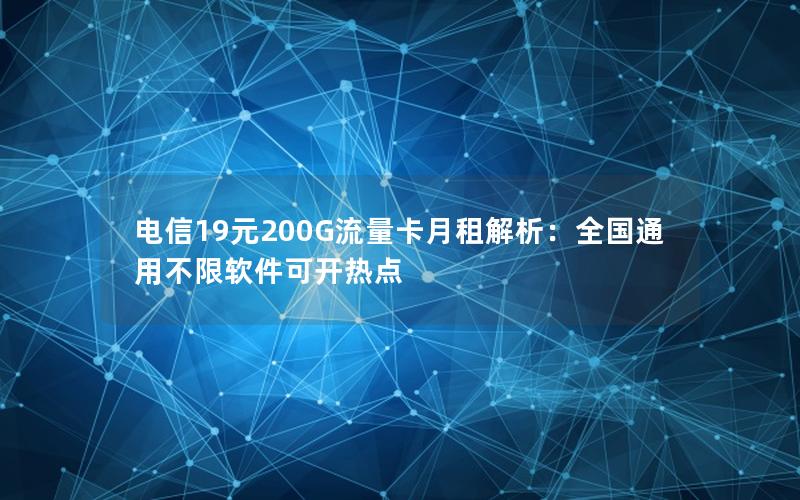 电信19元200G流量卡月租解析：全国通用不限软件可开热点