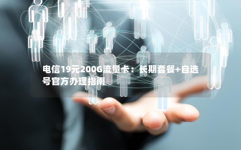 电信19元200G流量卡：长期套餐+自选号官方办理指南