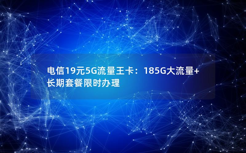 电信19元5G流量王卡：185G大流量+长期套餐限时办理