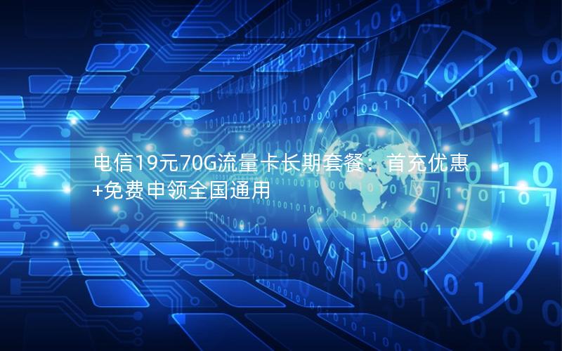 电信19元70G流量卡长期套餐：首充优惠+免费申领全国通用