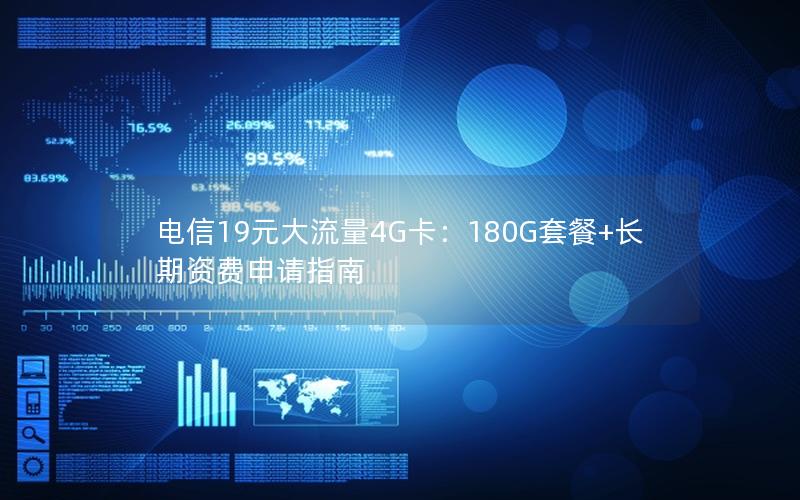 电信19元大流量4G卡：180G套餐+长期资费申请指南