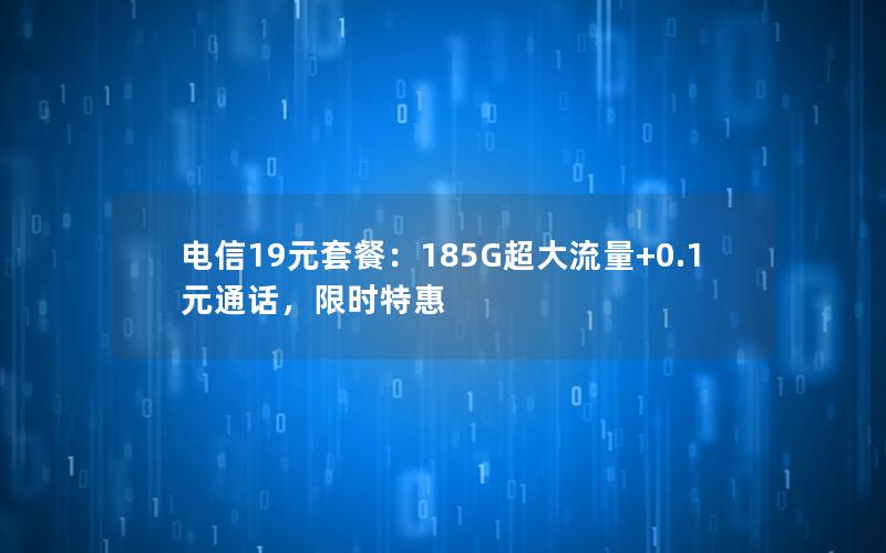 电信19元套餐：185G超大流量+0.1元通话，限时特惠