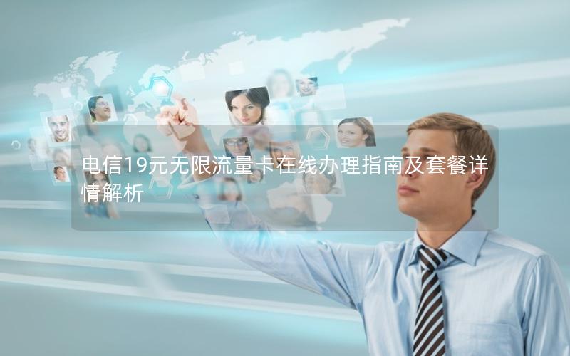 电信19元无限流量卡在线办理指南及套餐详情解析