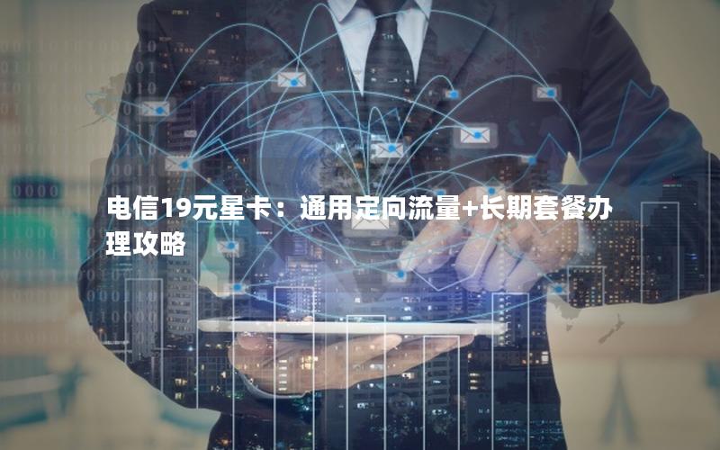 电信19元星卡：通用定向流量+长期套餐办理攻略