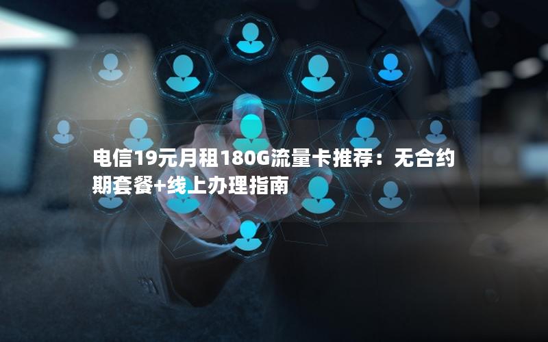 电信19元月租180G流量卡推荐：无合约期套餐+线上办理指南