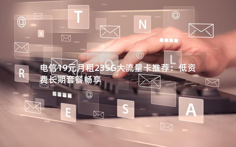 电信19元月租235G大流量卡推荐：低资费长期套餐畅享