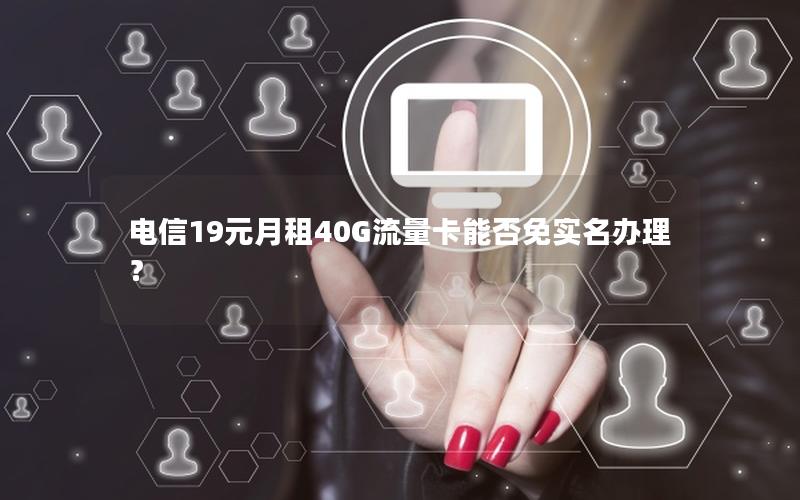 电信19元月租40G流量卡能否免实名办理？