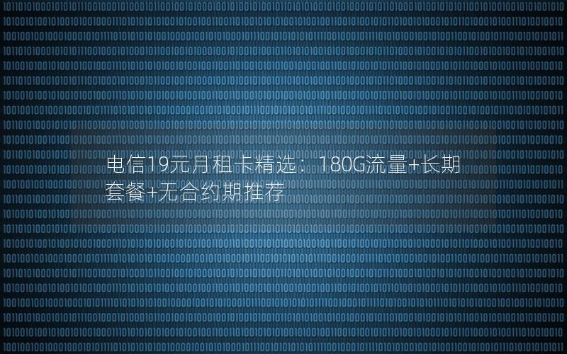 电信19元月租卡精选：180G流量+长期套餐+无合约期推荐