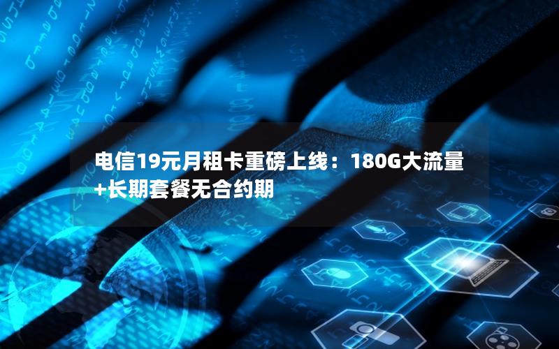 电信19元月租卡重磅上线：180G大流量+长期套餐无合约期