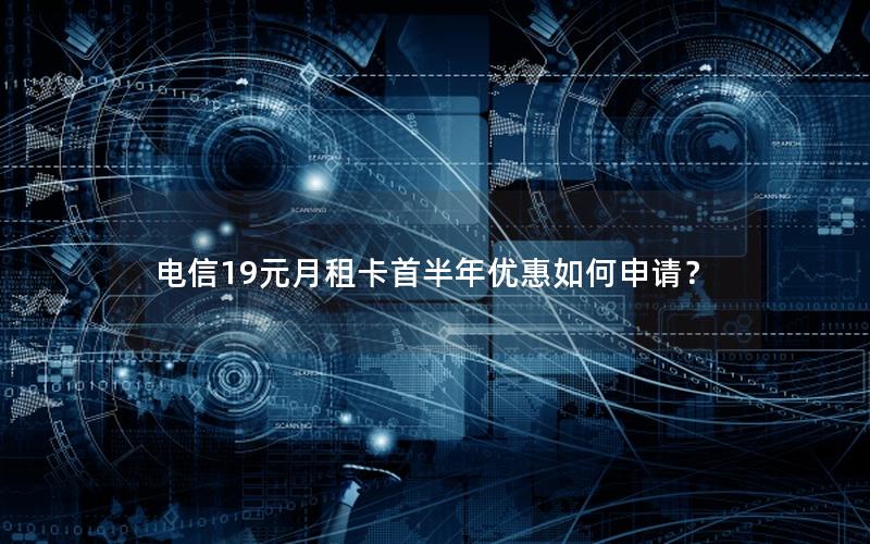 电信19元月租卡首半年优惠如何申请？